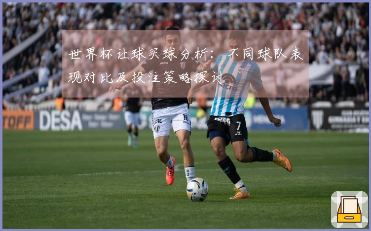 世界杯让球买球分析：不同球队表现对比及投注策略探讨