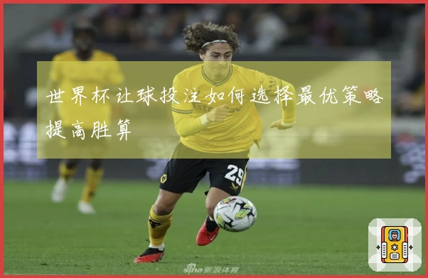 世界杯让球投注如何选择最优策略提高胜算