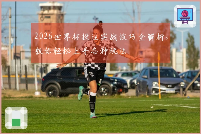 2026世界杯投注实战技巧全解析，教你轻松上手各种玩法