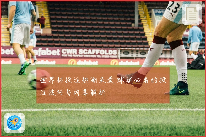 世界杯投注热潮来袭 球迷必看的投注技巧与内幕解析