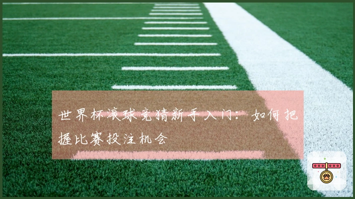 世界杯滚球竞猜新手入门：如何把握比赛投注机会