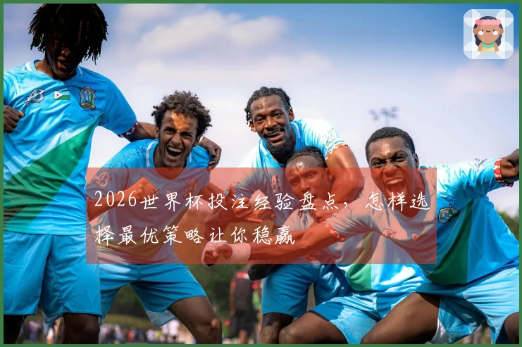 2026世界杯投注经验盘点，怎样选择最优策略让你稳赢