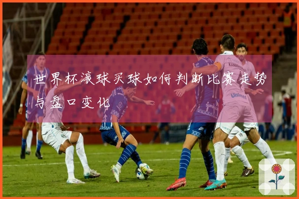 世界杯滚球买球如何判断比赛走势与盘口变化
