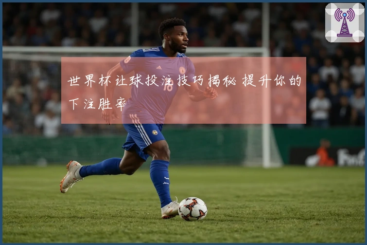 世界杯让球投注技巧揭秘 提升你的下注胜率
