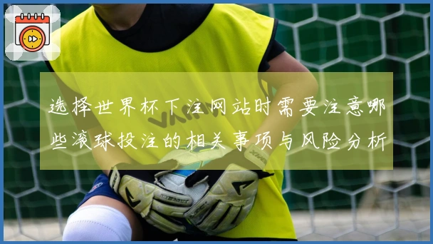 选择世界杯下注网站时需要注意哪些滚球投注的相关事项与风险分析