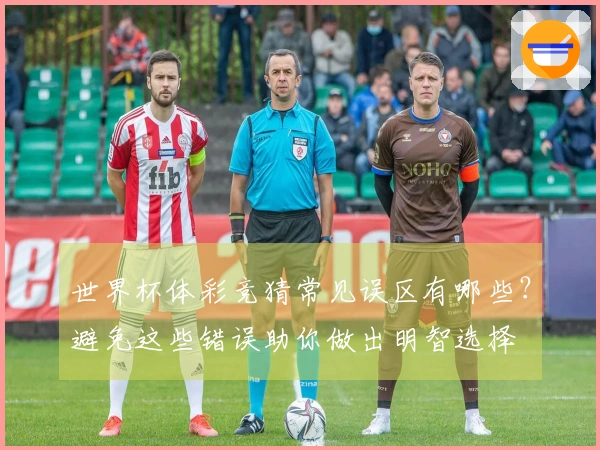 世界杯体彩竞猜常见误区有哪些？避免这些错误助你做出明智选择