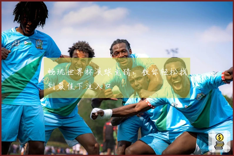 畅玩世界杯滚球竞猜，教你轻松找到最佳下注入口