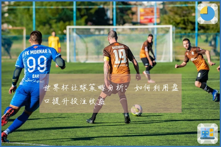 世界杯让球策略分析：如何利用盘口提升投注收益