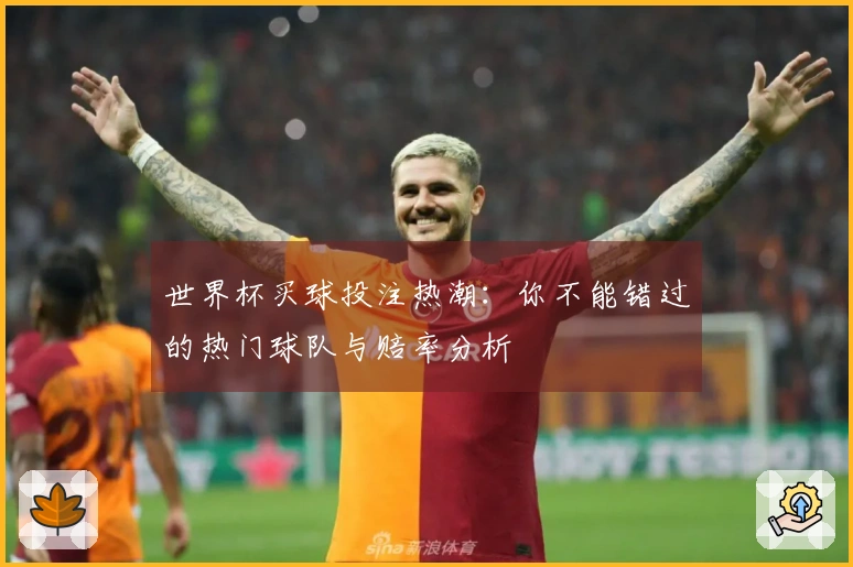 世界杯买球投注热潮：你不能错过的热门球队与赔率分析
