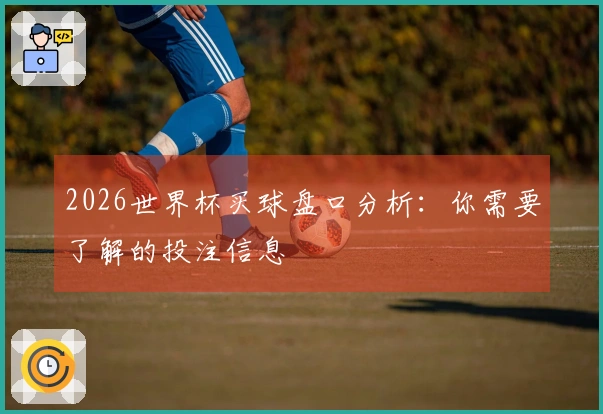 2026世界杯买球盘口分析：你需要了解的投注信息