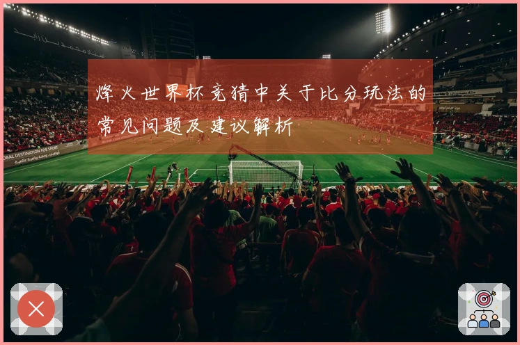 烽火世界杯竞猜中关于比分玩法的常见问题及建议解析
