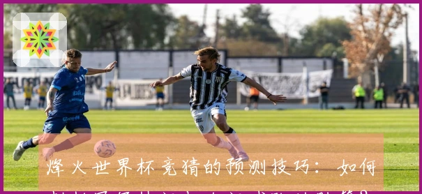 烽火世界杯竞猜的预测技巧：如何判断冠军热门与冷门球队的胜算？