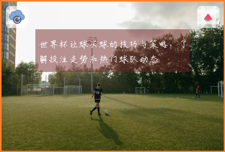 世界杯让球买球的技巧与策略，了解投注走势和热门球队动态