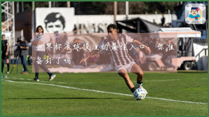 世界杯滚球投注的最佳入口，你准备好了吗