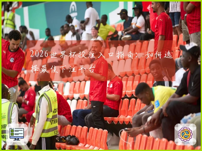 2026世界杯投注入口指南：如何选择最佳下注平台