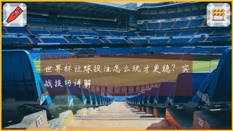 世界杯让球投注怎么玩才更稳？实战技巧详解