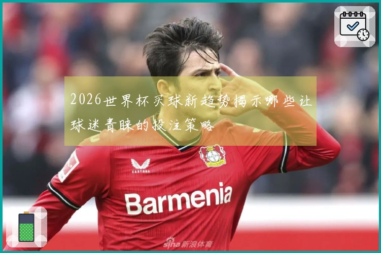2026世界杯买球新趋势揭示哪些让球迷青睐的投注策略