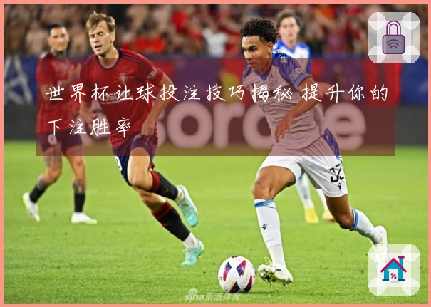 世界杯让球投注技巧揭秘 提升你的下注胜率