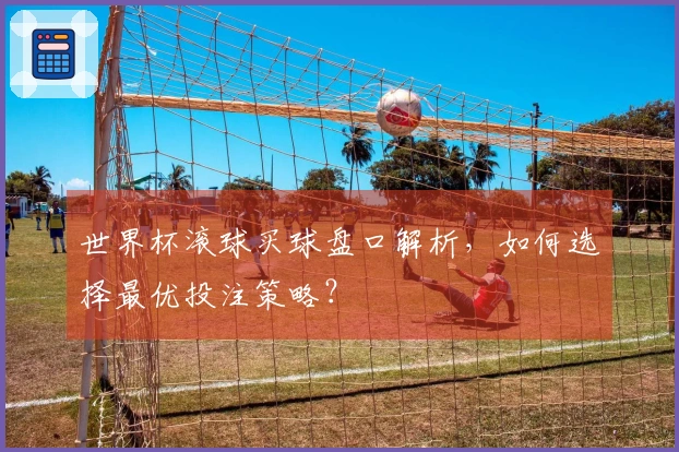 世界杯滚球买球盘口解析，如何选择最优投注策略？