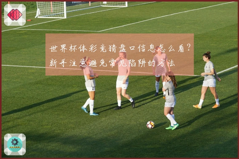 世界杯体彩竞猜盘口信息怎么看？新手注意避免常见陷阱的方法