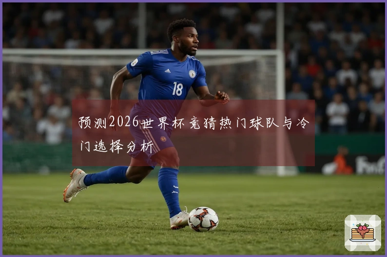 预测2026世界杯竞猜热门球队与冷门选择分析