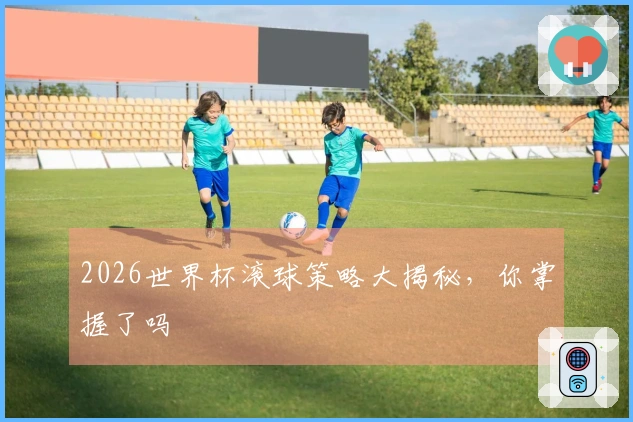 2026世界杯滚球策略大揭秘，你掌握了吗