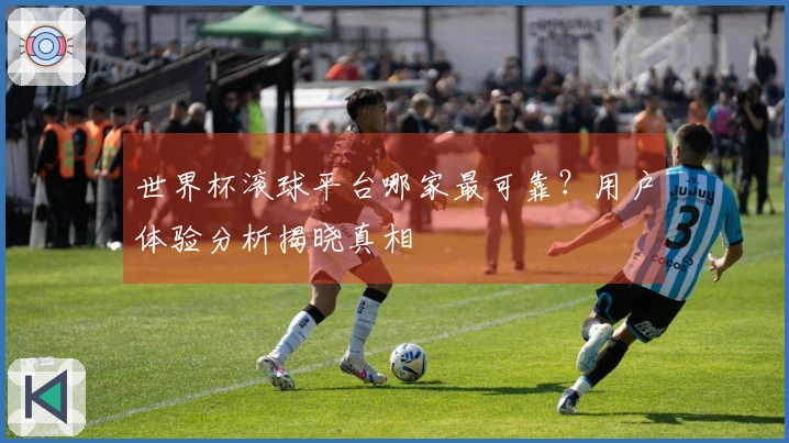 世界杯滚球平台哪家最可靠？用户体验分析揭晓真相