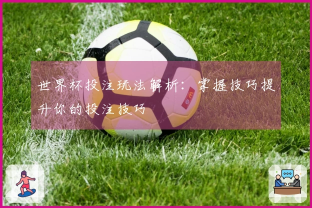 世界杯投注玩法解析：掌握技巧提升你的投注技巧