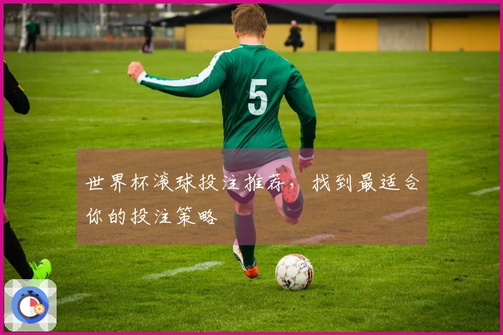 世界杯滚球投注推荐，找到最适合你的投注策略