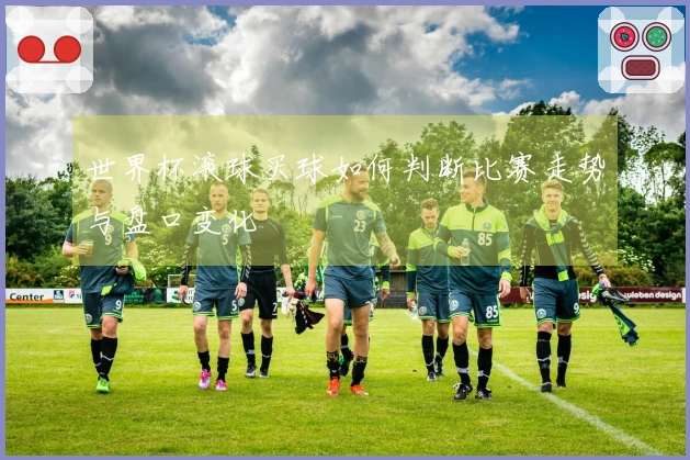 世界杯滚球买球如何判断比赛走势与盘口变化