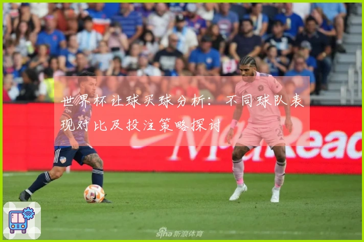 世界杯让球买球分析：不同球队表现对比及投注策略探讨